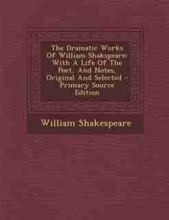 The Dramatic Works Of William Shakspeare: With A Life Of The Poet, And Notes, Original And Selected - Primary Source Edition by William Shakespeare