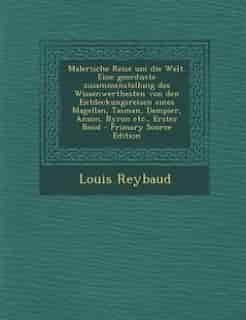 Malerische Reise um die Welt. Eine geordnete zusammenstellung des Wissenwerthesten von den Entdeckungsreisen eines Magellan, Tasman, Dampier, Anson, Byron etc., Erster Band - Primary Source Edition by Louis Reybaud