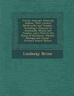 Travels Amongst American Indians: Their Ancient Earthworks and Temples : Including a Journey in Guatemala, Mexico and Yucatan, and a by Lindesay Brine