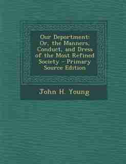 Our Deportment: Or, the Manners, Conduct, and Dress of the Most Refined Society - Primary Source Edition by John H. Young