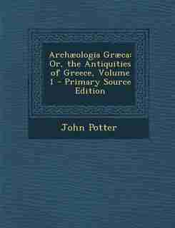 Archæologia Græca: Or, the Antiquities of Greece, Volume 1 - Primary Source Edition by John Potter