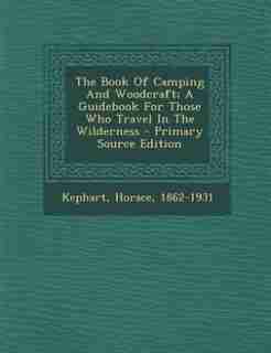 The Book Of Camping And Woodcraft; A Guidebook For Those Who Travel In The Wilderness - Primary Source Edition de Kephart Horace 1862-1931