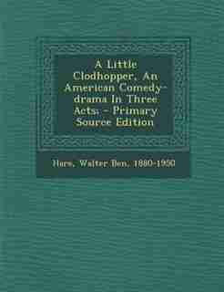 A Little Clodhopper, An American Comedy-drama In Three Acts; - Primary Source Edition by Walter Ben 1880-1950 Hare