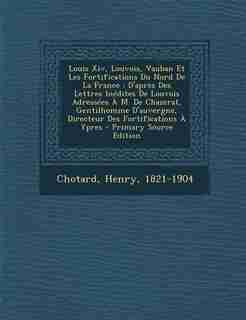Louis Xiv, Louvois, Vauban Et Les Fortifications Du Nord De La France: D'après Des Lettres Inédites De Louvois Adressées À M. De Chazerat, Gentilhomme D'auvergne, Directe de Chotard Henry 1821-1904