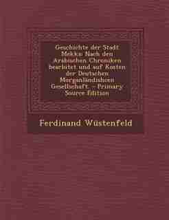Geschichte der Stadt Mekka: Nach den Arabischen Chroniken bearbitet und auf Kosten der Deutschen Morganländishcen Gesellschaft. by Ferdinand Wüstenfeld
