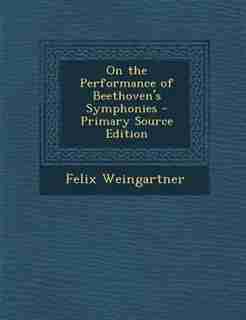 On the Performance of Beethoven's Symphonies - Primary Source Edition by Felix Weingartner