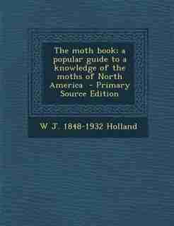 The moth book; a popular guide to a knowledge of the moths of North America - Primary Source Edition by W J. 1848-1932 Holland