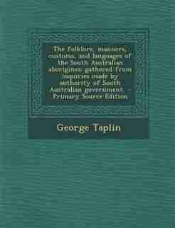 The folklore, manners, customs, and languages of the South Australian aborigines: gathered from inquiries made by authority of South Australian government - Primary Source Edition by George Taplin