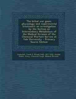The lethal war gases, physiology and experimental treatment; an investigation by the Section on Intermediary Metabolism of the Medical Division of the Chemical Warfare Service at Yale University - Primary Source Edition by Frank P. 1877-1932 Underhill