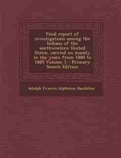 Final report of investigations among the Indians of the southwestern United States, carried on mainly in the years from 1880 to 1885 Volume 3 - Primary Source Edition by Adolph Francis Alphonse Bandelier