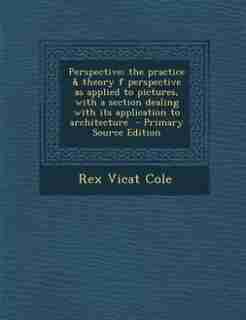 Perspective; the practice & theory f perspective as applied to pictures, with a section dealing with its application to architecture - Primary Source Edition by Rex Vicat Cole