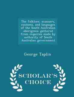 The folklore, manners, customs, and languages of the South Australian aborigines: gathered from inquiries made by authority of South Australian government - Scholar's Choice Edition by George Taplin