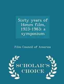 Sixty years of 16mm film, 1923-1983: a symposium - Scholar's Choice Edition by Film Council Of America
