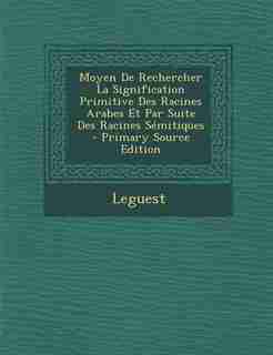 Moyen De Rechercher La Signification Primitive Des Racines Arabes Et Par Suite Des Racines Sémitiques - Primary Source Edition by Leguest