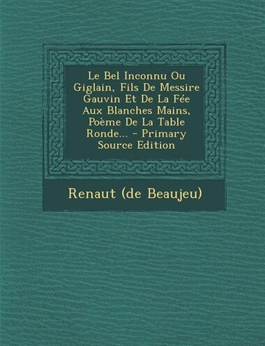 Le Bel Inconnu Ou Giglain, Fils De Messire Gauvin Et De La Fée Aux Blanches Mains, Poème De La Table Ronde... - Primary Source Edition de Renaut (de Beaujeu)