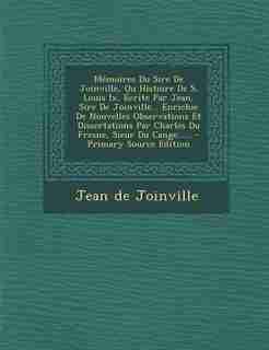 Mémoires Du Sire De Joinville, Ou Histoire De S. Louis Ix, Écrite Par Jean, Sire De Joinville... Enrichie De Nouvelles Observations Et Dissertations Par Charles Du Fresne, Sieur Du Cange...... by Jean De Joinville