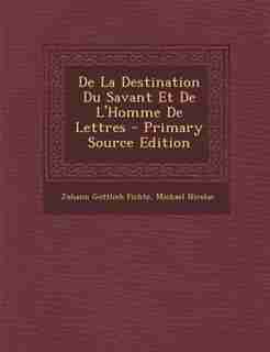 De La Destination Du Savant Et De L'Homme De Lettres by Johann Gottlieb Fichte