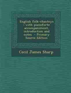 English folk-chanteys: with pianoforte accompaniment, introduction and notes by Cecil James Sharp