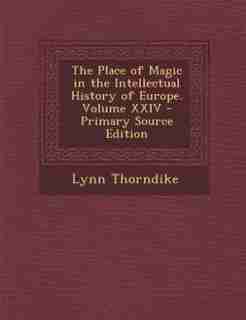 The Place of Magic in the Intellectual History of Europe. Volume XXIV - Primary Source Edition by Lynn Thorndike