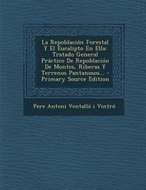 La Repoblación Forestal Y El Eucalipto En Ella: Tratado General Práctico De Repoblación De Montes, Riberas Y Terrenos Pantanosos... - Primary Sourc by Pere Antoni Ventalló I Vintró