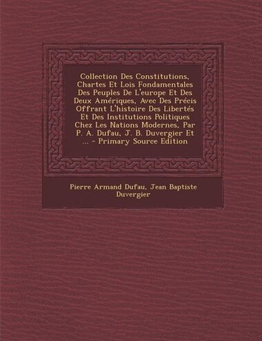 Collection Des Constitutions, Chartes Et Lois Fondamentales Des Peuples De L'europe Et Des Deux Amériques, Avec Des Précis Offrant L'histoire Des Libe by Pierre Armand Dufau
