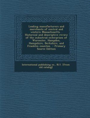 Leading manufacturers and merchants of central and western Massachusetts. . Historical and descriptive review of the industrial enterprises of Worcest by N.Y. [from International publishing co.