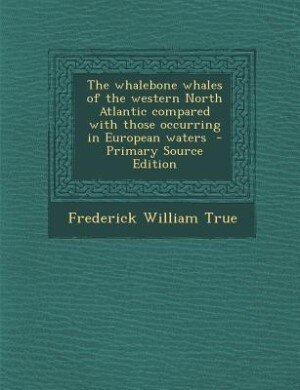 The whalebone whales of the western North Atlantic compared with those occurring in European waters - Primary Source Edition by Frederick William True