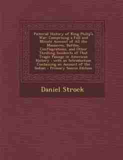 Pictorial History of King Philip's War: Comprising a Full and Minute Account of All the Massacres, Battles, Conflagrations, and Other Thril by Daniel Strock