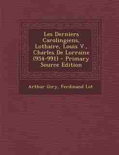 Les Derniers Carolingiens, Lothaire, Louis V., Charles De Lorraine (954-991) - Primary Source Edition by Arthur Giry