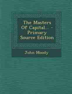 The Masters Of Capital... - Primary Source Edition by John Moody