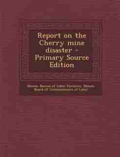 Report on the Cherry mine disaster - Primary Source Edition by Illinois. Bureau of Labor Statistics