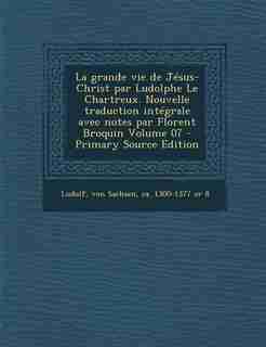 La grande vie de Jésus-Christ par Ludolphe Le Chartreux. Nouvelle traduction intégrale avec notes par Florent Broquin Volume 07 - Primary Source Editi by von Sachsen ca. 1300-1377 or 8 Ludolf