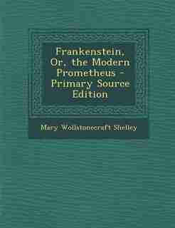 Frankenstein, Or, the Modern Prometheus - Primary Source Edition by Mary Wollstonecraft Shelley