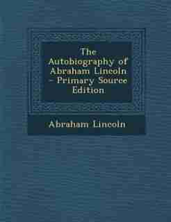 The Autobiography of Abraham Lincoln by Abraham Lincoln