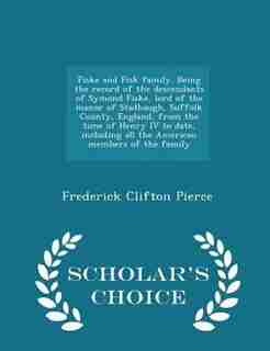 Fiske and Fisk family. Being the record of the descendants of Symond Fiske, lord of the manor of Stadhaugh, Suffolk County, England, from the time of Henry IV to date, including all the American members of the family - Scholar's Choice Edition by Frederick Clifton Pierce