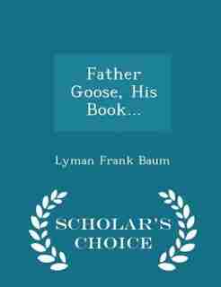 Father Goose, His Book... - Scholar's Choice Edition by Lyman Frank Baum