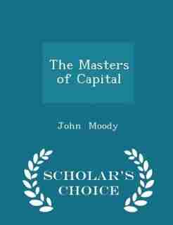 The Masters of Capital - Scholar's Choice Edition by John Moody