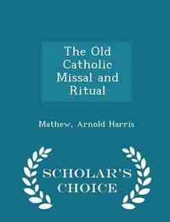 The Old Catholic Missal and Ritual - Scholar's Choice Edition by Mathew Arnold Harris