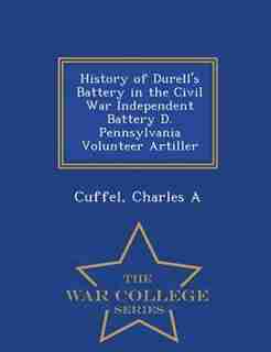 History of Durell's Battery in the Civil War Independent Battery D. Pennsylvania Volunteer Artiller - War College Series by Cuffel Charles A