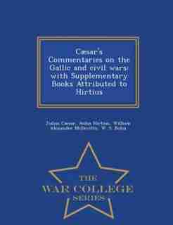 Cæsar's Commentaries on the Gallic and civil wars: with Supplementary Books Attributed to Hirtius - War College Series by Julius Caesar