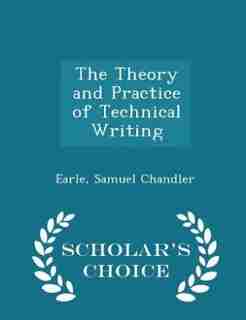 The Theory and Practice of Technical Writing - Scholar's Choice Edition by Earle Samuel Chandler