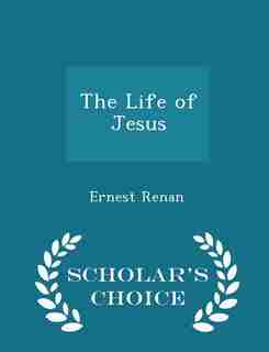 The Life of Jesus - Scholar's Choice Edition by Ernest Renan