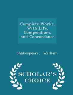 Complete Works, With Life, Compendium, and Concordance - Scholar's Choice Edition by Shakespeare William