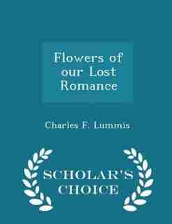 Flowers of our Lost Romance - Scholar's Choice Edition by Charles F. Lummis