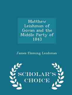 Matthew Leishman of Govan and the Middle Party of 1843 - Scholar's Choice Edition by James Fleming Leishman