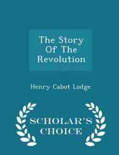 The Story Of The Revolution - Scholar's Choice Edition by Henry Cabot Lodge