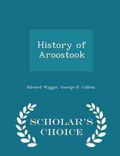 History of Aroostook - Scholar's Choice Edition by Edward Wiggin