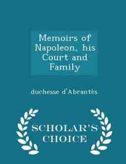 Memoirs of Napoleon, his Court and Family - Scholar's Choice Edition by duchesse d'Abrantès