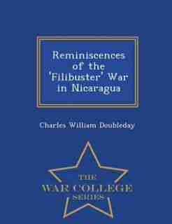 Reminiscences of the 'Filibuster' War in Nicaragua - War College Series by Charles William Doubleday