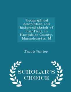 Topographical description and historical sketch of Plainfield, in Hampshire County, Massachusetts, M - Scholar's Choice Edition by Jacob Porter